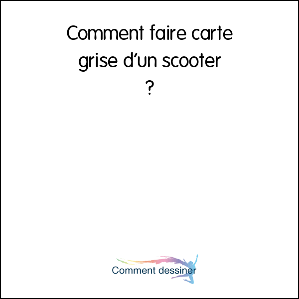 Comment faire carte grise d’un scooter